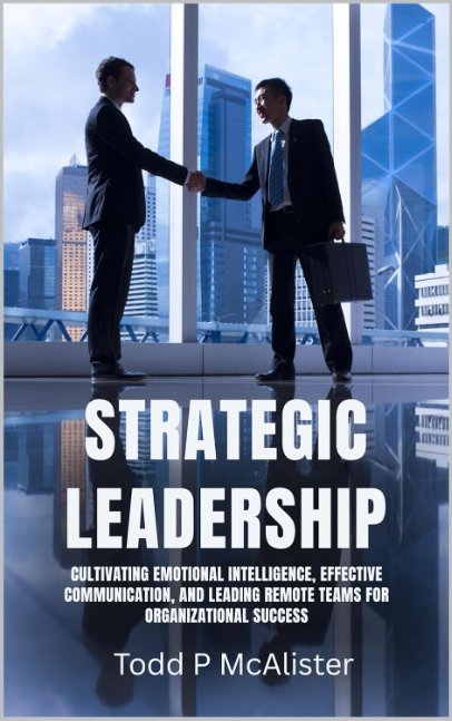 Strategic Leadership: Cultivating Emotional Intelligence, Effective Communication, and Leading Remote Teams for Organizational Success